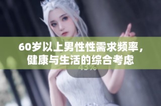 60岁以上男性性需求频率，健康与生活的综合考虑