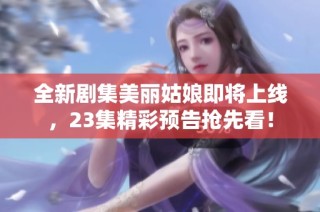 全新剧集美丽姑娘即将上线，23集精彩预告抢先看！