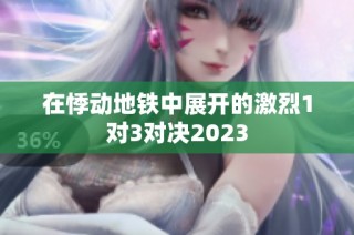 在悸动地铁中展开的激烈1对3对决2023