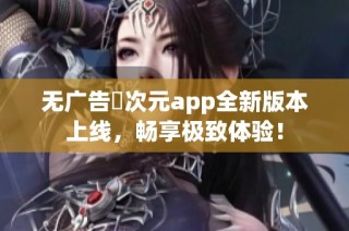 无广告囧次元app全新版本上线，畅享极致体验！