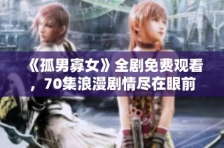 《孤男寡女》全剧免费观看，70集浪漫剧情尽在眼前