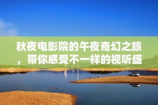 秋夜电影院的午夜奇幻之旅，带你感受不一样的视听盛宴