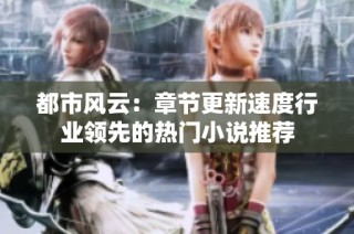 都市风云：章节更新速度行业领先的热门小说推荐