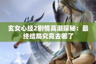玄女心经2剧情高潮探秘：最终结局究竟去哪了
