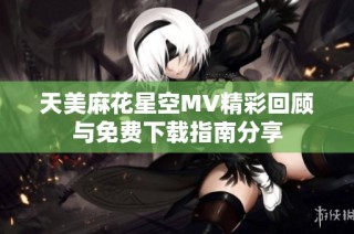 天美麻花星空MV精彩回顾与免费下载指南分享