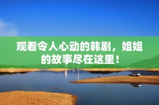 观看令人心动的韩剧，姐姐的故事尽在这里！