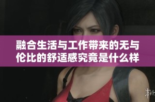 融合生活与工作带来的无与伦比的舒适感究竟是什么样的体验