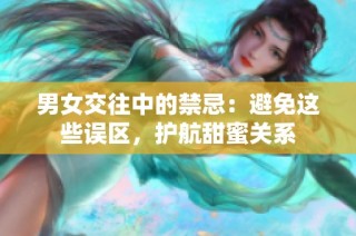 男女交往中的禁忌：避免这些误区，护航甜蜜关系