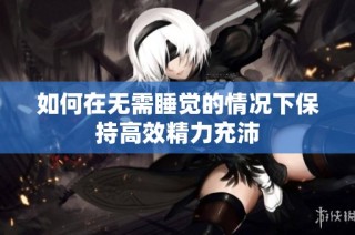 如何在无需睡觉的情况下保持高效精力充沛