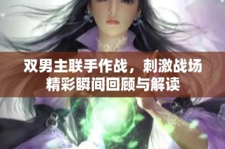 双男主联手作战，刺激战场精彩瞬间回顾与解读