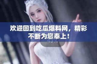 欢迎回到吃瓜爆料网，精彩不断为您奉上！