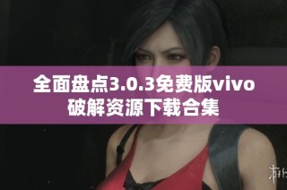 全面盘点3.0.3免费版vivo破解资源下载合集