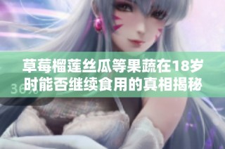 草莓榴莲丝瓜等果蔬在18岁时能否继续食用的真相揭秘