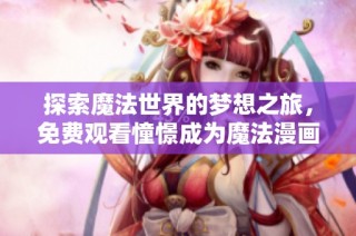 探索魔法世界的梦想之旅，免费观看憧憬成为魔法漫画全集