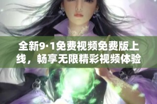 全新9·1免费视频免费版上线，畅享无限精彩视频体验