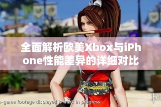 全面解析欧美Xbox与iPhone性能差异的详细对比