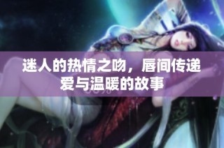 迷人的热情之吻，唇间传递爱与温暖的故事