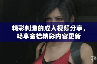 精彩刺激的成人视频分享，畅享金桔精彩内容更新