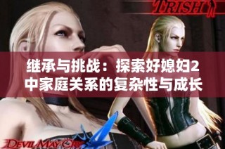 继承与挑战：探索好媳妇2中家庭关系的复杂性与成长之路