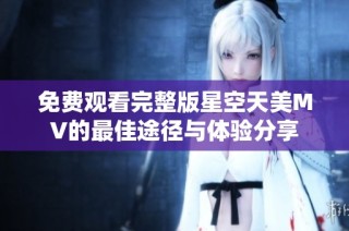 免费观看完整版星空天美MV的最佳途径与体验分享