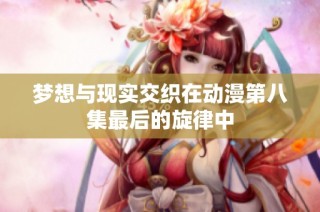 梦想与现实交织在动漫第八集最后的旋律中