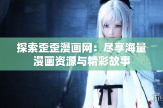 探索歪歪漫画网：尽享海量漫画资源与精彩故事