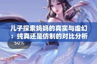 儿子探索妈妈的真实与虚幻：纯真还是仿制的对比分析