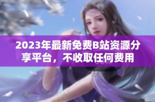 2023年最新免费B站资源分享平台，不收取任何费用