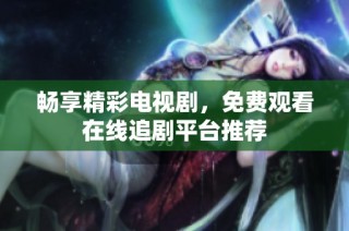 畅享精彩电视剧，免费观看在线追剧平台推荐