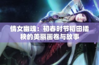 倩女幽魂：初春时节稻田插秧的美丽画卷与故事