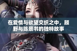 在爱情与欲望交织之中，顾野与陈景书的独特故事