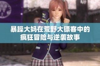 暴躁大妈在荒野大镖客中的疯狂冒险与逆袭故事