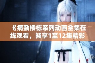 《病勤楼栋系列动画全集在线观看，畅享1至12集精彩内容》