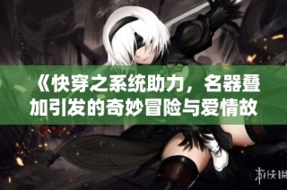 《快穿之系统助力，名器叠加引发的奇妙冒险与爱情故事》