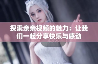 探索亲亲视频的魅力：让我们一起分享快乐与感动