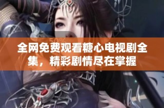全网免费观看糖心电视剧全集，精彩剧情尽在掌握