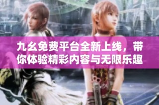 九幺免费平台全新上线，带你体验精彩内容与无限乐趣