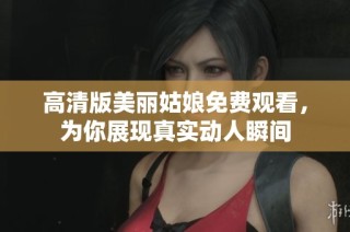 高清版美丽姑娘免费观看，为你展现真实动人瞬间