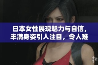 日本女性展现魅力与自信，丰满身姿引人注目，令人难以忽视