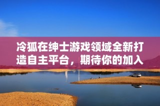 冷狐在绅士游戏领域全新打造自主平台，期待你的加入