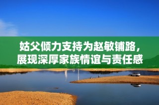 姑父倾力支持为赵敏铺路，展现深厚家族情谊与责任感