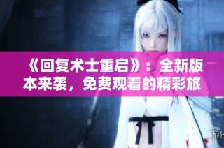 《回复术士重启》：全新版本来袭，免费观看的精彩旅程等你探索