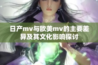 日产mv与欧美mv的主要差异及其文化影响探讨