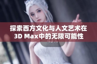 探索西方文化与人文艺术在3D Max中的无限可能性