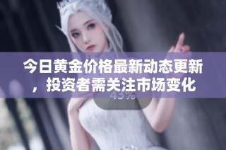 今日黄金价格最新动态更新，投资者需关注市场变化