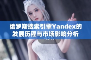 俄罗斯搜索引擎Yandex的发展历程与市场影响分析