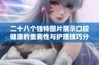 二十八个独特图片展示口腔健康的重要性与护理技巧分享