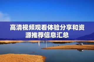 高清视频观看体验分享和资源推荐信息汇总
