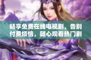 畅享免费在线电视剧，告别付费烦恼，随心观看热门剧集