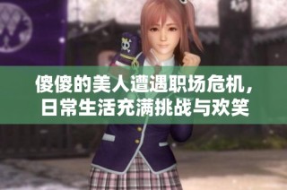 傻傻的美人遭遇职场危机，日常生活充满挑战与欢笑